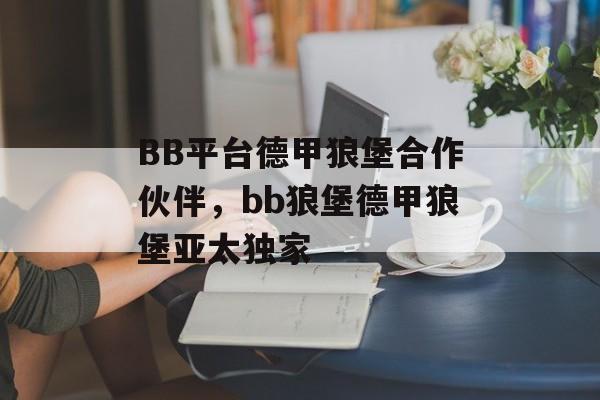 BB平台德甲狼堡合作伙伴，bb狼堡德甲狼堡亚太独家