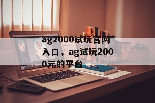 ag2000试玩官网入口，ag试玩2000元的平台