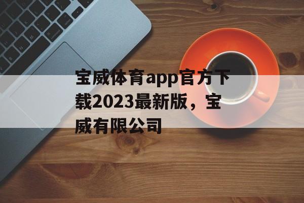 宝威体育app官方下载2023最新版，宝威有限公司