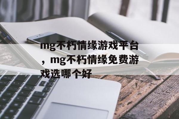 mg不朽情缘游戏平台，mg不朽情缘免费游戏选哪个好