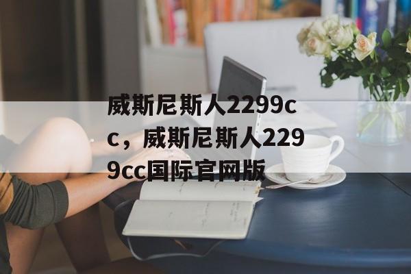 威斯尼斯人2299cc，威斯尼斯人2299cc国际官网版