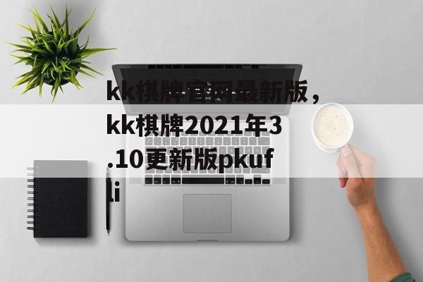 kk棋牌官网最新版，kk棋牌2021年3.10更新版pkufli