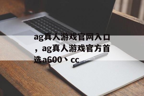 ag真人游戏官网入口，ag真人游戏官方首选a600丶cc